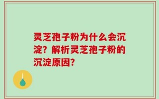 灵芝孢子粉为什么会沉淀？解析灵芝孢子粉的沉淀原因？