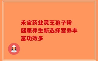 禾宝药业灵芝孢子粉 健康养生新选择营养丰富功效多