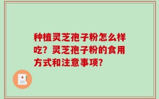 种植灵芝孢子粉怎么样吃？灵芝孢子粉的食用方式和注意事项？
