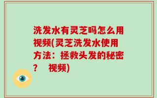 洗发水有灵芝吗怎么用视频(灵芝洗发水使用方法：拯救头发的秘密？  视频)