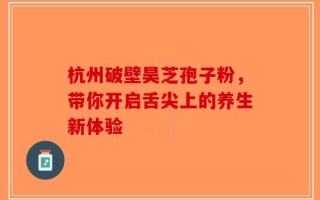 杭州破壁昊芝孢子粉，带你开启舌尖上的养生新体验