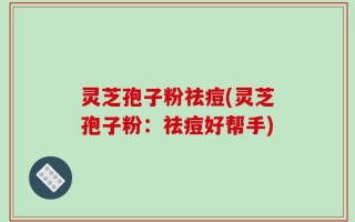 灵芝孢子粉祛痘(灵芝孢子粉：祛痘好帮手)