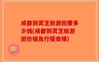 成都到灵芝旅游团要多少钱(成都到灵芝旅游团价格及行程安排)