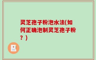 灵芝孢子粉泡水法(如何正确泡制灵芝孢子粉？)