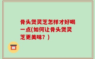 骨头煲灵芝怎样才好喝一点(如何让骨头煲灵芝更美味？)