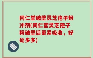 同仁堂破壁灵芝孢子粉冲剂(同仁堂灵芝孢子粉破壁后更易吸收，好处多多)