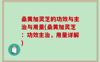 桑黄加灵芝的功效与主治与用量(桑黄加灵芝：功效主治，用量详解)