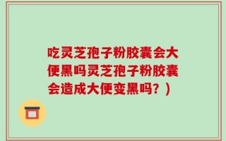 吃灵芝孢子粉胶囊会大便黑吗灵芝孢子粉胶囊会造成大便变黑吗？)