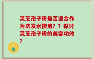 灵芝孢子粉是否适合作为洗发水使用？？探讨灵芝孢子粉的美容功效？
