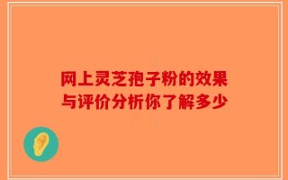 网上灵芝孢子粉的效果与评价分析你了解多少