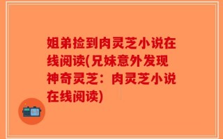 姐弟捡到肉灵芝小说在线阅读(兄妹意外发现神奇灵芝：肉灵芝小说在线阅读)