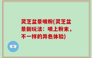 灵芝盆景喷粉(灵芝盆景新玩法：喷上粉末，不一样的异色体验)