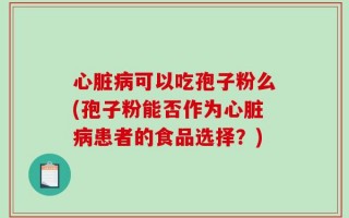 心脏病可以吃孢子粉么(孢子粉能否作为心脏病患者的食品选择？)