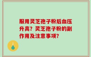 服用灵芝孢子粉后血压升高？灵芝孢子粉的副作用及注意事项？