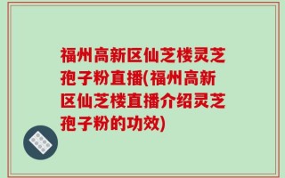 福州高新区仙芝楼灵芝孢子粉直播(福州高新区仙芝楼直播介绍灵芝孢子粉的功效)