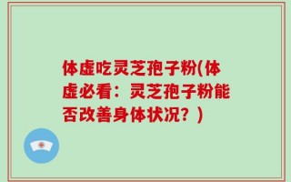 体虚吃灵芝孢子粉(体虚必看：灵芝孢子粉能否改善身体状况？)