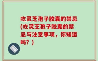 吃灵芝孢子胶囊的禁忌(吃灵芝孢子胶囊的禁忌与注意事项，你知道吗？)