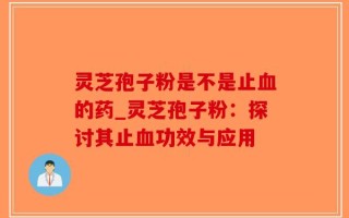灵芝孢子粉是不是止血的药_灵芝孢子粉：探讨其止血功效与应用