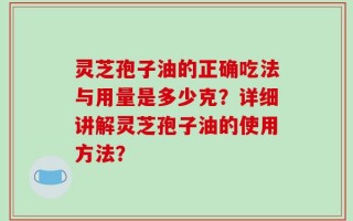 灵芝孢子油的正确吃法与用量是多少克？详细讲解灵芝孢子油的使用方法？