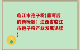 临江市孢子粉(重写后的新标题：江西省临江市孢子粉产业发展迅猛)