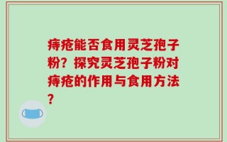 痔疮能否食用灵芝孢子粉？探究灵芝孢子粉对痔疮的作用与食用方法？