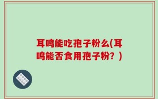 耳鸣能吃孢子粉么(耳鸣能否食用孢子粉？)