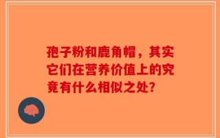 孢子粉和鹿角帽，其实它们在营养价值上的究竟有什么相似之处？