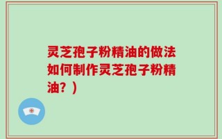 灵芝孢子粉精油的做法如何制作灵芝孢子粉精油？)