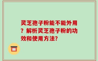 灵芝孢子粉能不能外用？解析灵芝孢子粉的功效和使用方法？