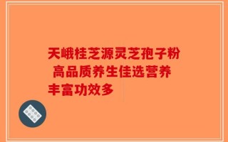 天峨桂芝源灵芝孢子粉 高品质养生佳选营养丰富功效多