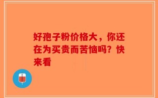 好孢子粉价格大，你还在为买贵而苦恼吗？快来看