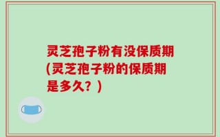 灵芝孢子粉有没保质期(灵芝孢子粉的保质期是多久？)
