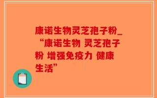 康诺生物灵芝孢子粉_“康诺生物 灵芝孢子粉 增强免疫力 健康生活”