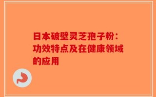 日本破壁灵芝孢子粉：功效特点及在健康领域的应用