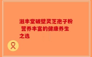 滋丰堂破壁灵芝孢子粉 营养丰富的健康养生之选