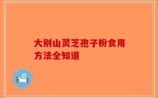 大别山灵芝孢子粉食用方法全知道