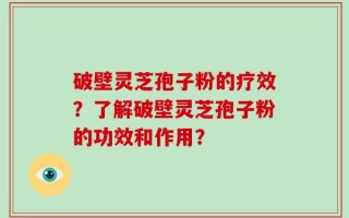 破壁灵芝孢子粉的疗效？了解破壁灵芝孢子粉的功效和作用？