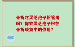 骨折吃灵芝孢子粉管用吗？探究灵芝孢子粉在骨折康复中的作用？
