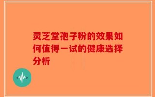 灵芝堂孢子粉的效果如何值得一试的健康选择分析