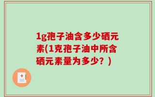 1g孢子油含多少硒元素(1克孢子油中所含硒元素量为多少？)