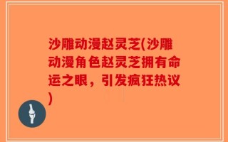 沙雕动漫赵灵芝(沙雕动漫角色赵灵芝拥有命运之眼，引发疯狂热议)