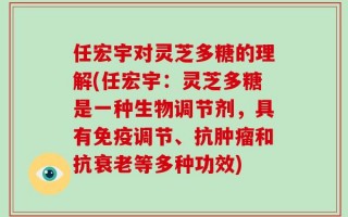 任宏宇对灵芝多糖的理解(任宏宇：灵芝多糖是一种生物调节剂，具有免疫调节、抗肿瘤和抗衰老等多种功效)