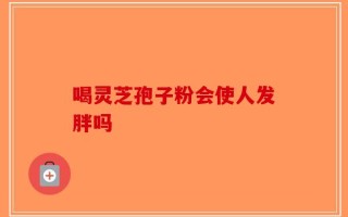 喝灵芝孢子粉会使人发胖吗