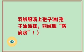 羽绒服滴上孢子油(孢子油涂抹，羽绒服“防滴水”！)