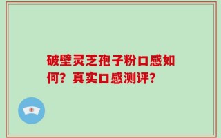 破壁灵芝孢子粉口感如何？真实口感测评？