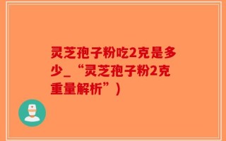 灵芝孢子粉吃2克是多少_“灵芝孢子粉2克重量解析”)