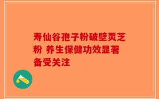 寿仙谷孢子粉破壁灵芝粉 养生保健功效显著备受关注