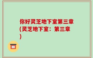 你好灵芝地下室第三章(灵芝地下室：第三章)