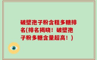 破壁孢子粉含粗多糖排名(排名揭晓！破壁孢子粉多糖含量超高！)