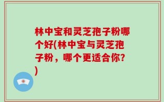 林中宝和灵芝孢子粉哪个好(林中宝与灵芝孢子粉，哪个更适合你？)